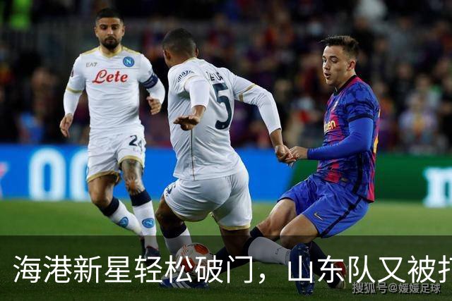 海港新星轻松破门，山东队又被打得粉碎！